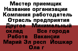 Мастер-приемщик › Название организации ­ Компания-работодатель › Отрасль предприятия ­ Другое › Минимальный оклад ­ 1 - Все города Работа » Вакансии   . Марий Эл респ.,Йошкар-Ола г.